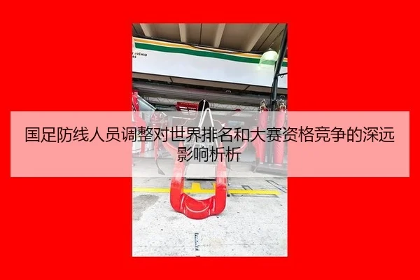 国足防线人员调整对世界排名和大赛资格竞争的深远影响析析