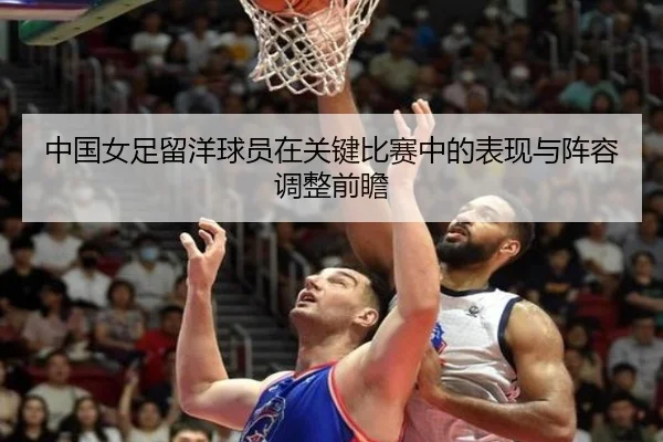 中国女足留洋球员在关键比赛中的表现与阵容调整前瞻